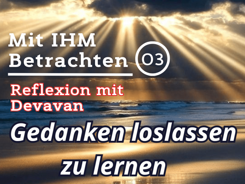 Gedanken loslassen zu lernen… — Mit IHM Betrachten –&nbsp;(03)