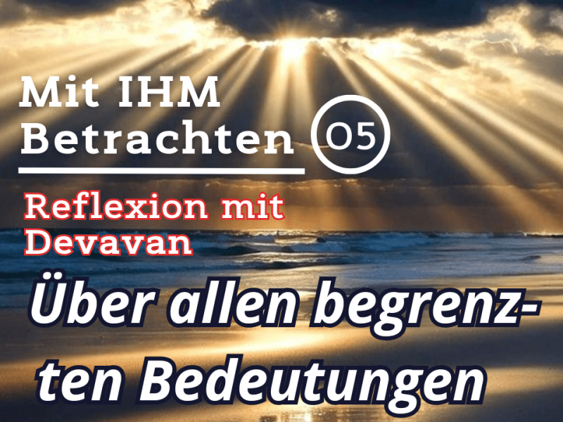 Über allen begrenzten Bedeutungen… — Mit IHM Betrachten –&nbsp;(05)