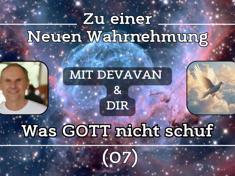 Was GOTT nicht schuf ~ Zu einer Neuen Wahrnehmung –&nbsp;(07)