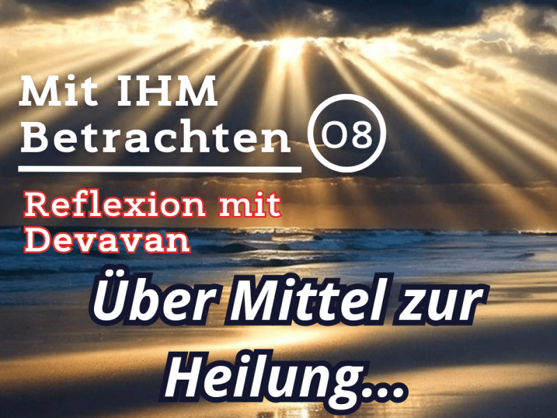 Über Mittel zur Heilung… — Mit IHM Betrachten –&nbsp;(08)