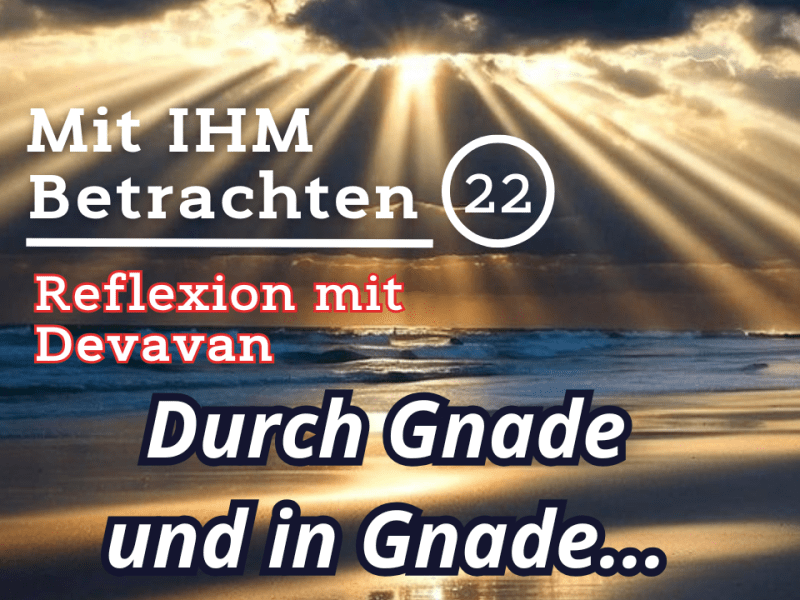 Durch Gnade und in Gnade… — Mit IHM Betrachten –&nbsp;(22)