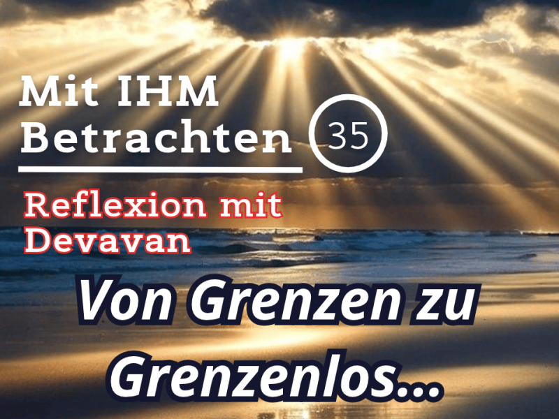 Von Grenzen zu Grenzenlos… — Mit IHM Betrachten –&nbsp;(35)