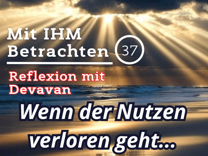 Wenn der Nutzen verloren geht… — Mit IHM Betrachten –&nbsp;(37)